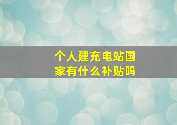 个人建充电站国家有什么补贴吗