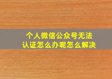 个人微信公众号无法认证怎么办呢怎么解决