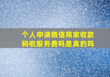 个人申请微信商家收款码收服务费吗是真的吗