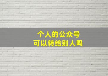 个人的公众号可以转给别人吗