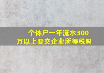 个体户一年流水300万以上要交企业所得税吗