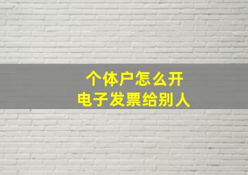 个体户怎么开电子发票给别人