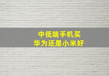 中低端手机买华为还是小米好