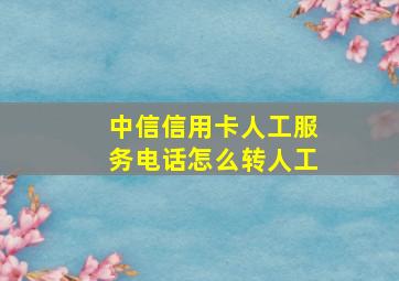 中信信用卡人工服务电话怎么转人工