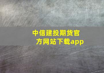 中信建投期货官方网站下载app