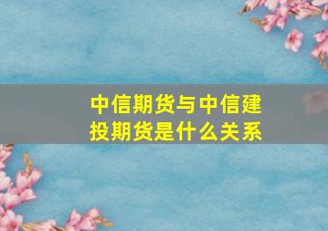 中信期货与中信建投期货是什么关系