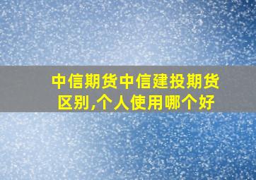 中信期货中信建投期货区别,个人使用哪个好