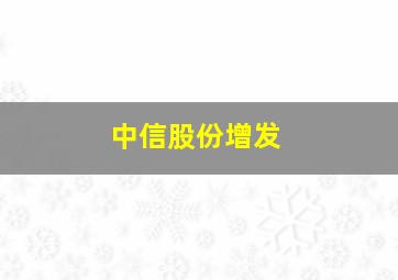 中信股份增发