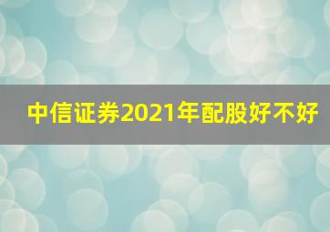 中信证券2021年配股好不好