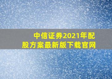 中信证券2021年配股方案最新版下载官网