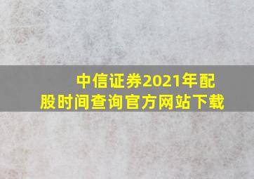 中信证券2021年配股时间查询官方网站下载