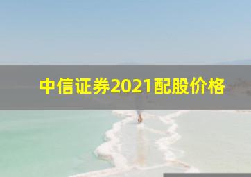 中信证券2021配股价格