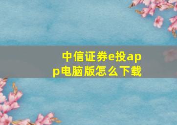 中信证券e投app电脑版怎么下载