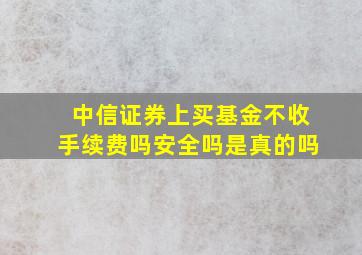 中信证券上买基金不收手续费吗安全吗是真的吗