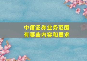 中信证券业务范围有哪些内容和要求