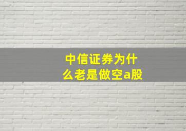 中信证券为什么老是做空a股