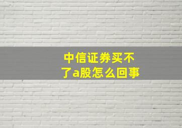 中信证券买不了a股怎么回事