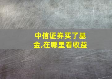 中信证券买了基金,在哪里看收益