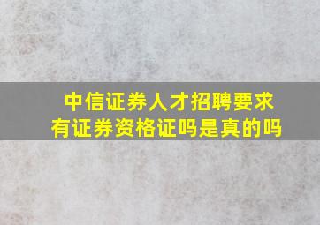 中信证券人才招聘要求有证券资格证吗是真的吗