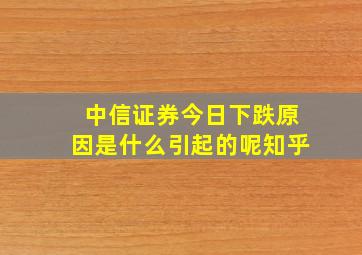 中信证券今日下跌原因是什么引起的呢知乎