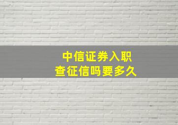 中信证券入职查征信吗要多久