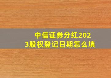 中信证券分红2023股权登记日期怎么填