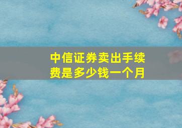 中信证券卖出手续费是多少钱一个月