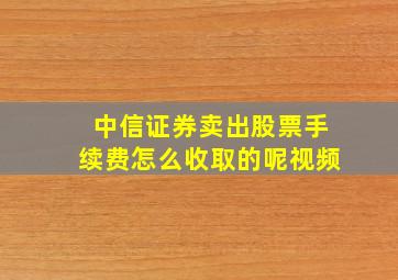 中信证券卖出股票手续费怎么收取的呢视频