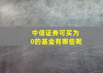 中信证券可买为0的基金有哪些呢