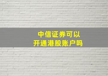 中信证券可以开通港股账户吗