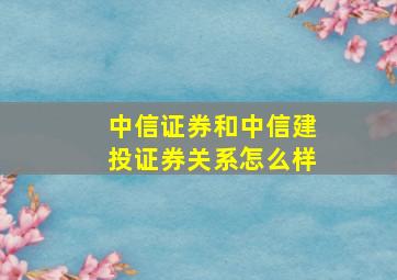 中信证券和中信建投证券关系怎么样