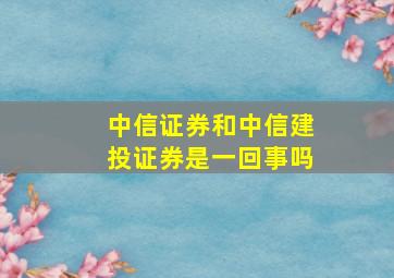 中信证券和中信建投证券是一回事吗