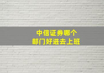 中信证券哪个部门好进去上班