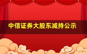 中信证券大股东减持公示