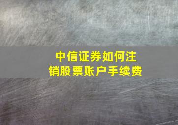 中信证券如何注销股票账户手续费