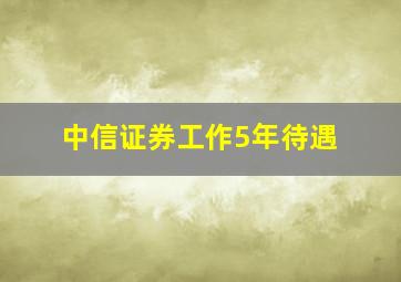 中信证券工作5年待遇