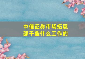 中信证券市场拓展部干些什么工作的