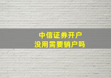 中信证券开户没用需要销户吗