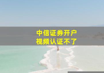 中信证券开户视频认证不了