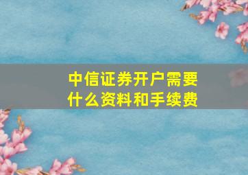 中信证券开户需要什么资料和手续费