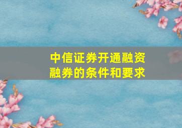 中信证券开通融资融券的条件和要求