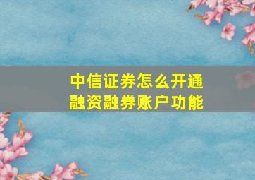 中信证券怎么开通融资融券账户功能