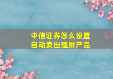 中信证券怎么设置自动卖出理财产品