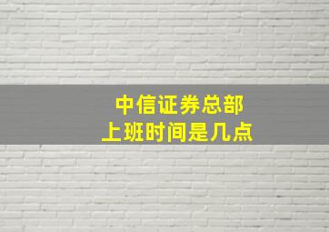 中信证券总部上班时间是几点