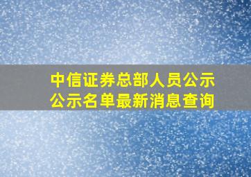 中信证券总部人员公示公示名单最新消息查询