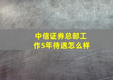 中信证券总部工作5年待遇怎么样