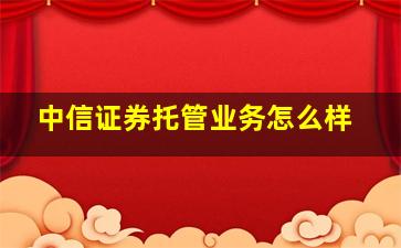 中信证券托管业务怎么样