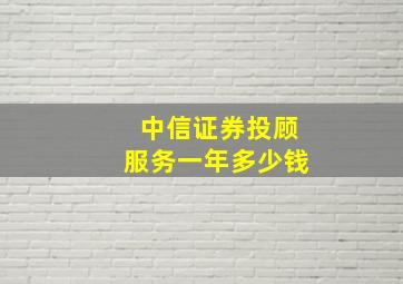 中信证券投顾服务一年多少钱