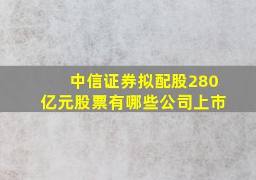 中信证券拟配股280亿元股票有哪些公司上市