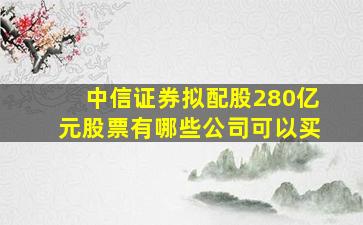 中信证券拟配股280亿元股票有哪些公司可以买